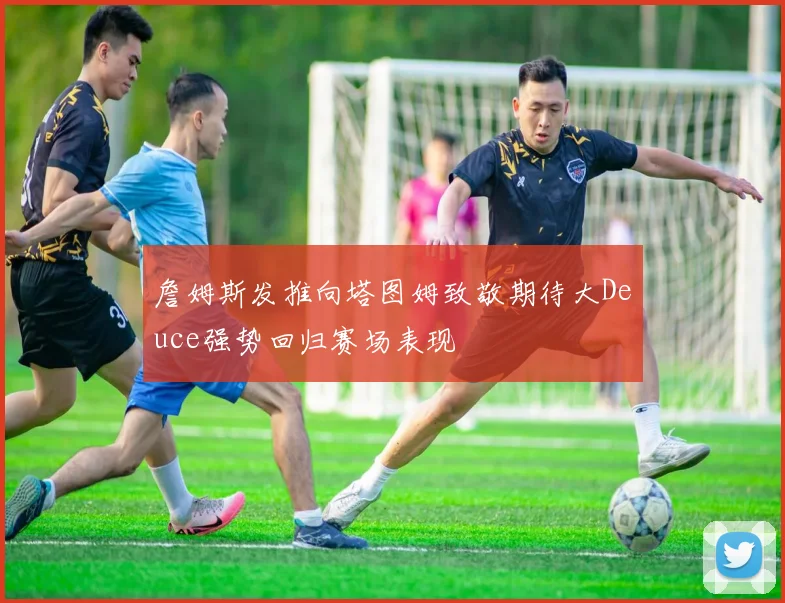 詹姆斯发推向塔图姆致敬期待大Deuce强势回归赛场表现