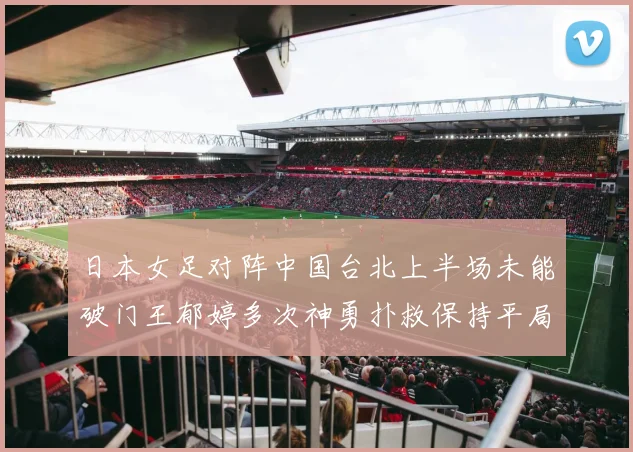 日本女足对阵中国台北上半场未能破门王郁婷多次神勇扑救保持平局