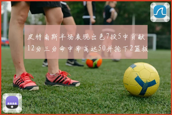 皮特南斯半场表现出色7投5中贡献12分三分命中率高达50并抢下2篮板1盖帽