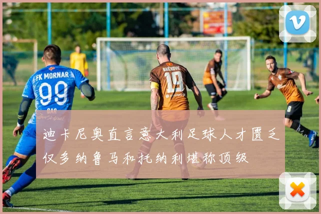 迪卡尼奥直言意大利足球人才匮乏仅多纳鲁马和托纳利堪称顶级