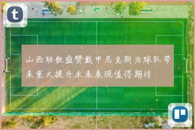 山西助教盛赞戴申尼克斯为球队带来重大提升未来表现值得期待