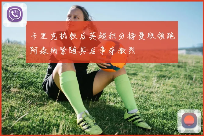 卡里克执教后英超积分榜曼联领跑阿森纳紧随其后争夺激烈