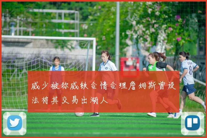 威少被称威铁合情合理詹姆斯曾设法将其交易出湖人
