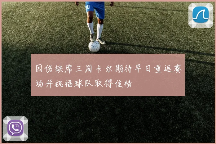 因伤缺席三周卡尔期待早日重返赛场并祝福球队取得佳绩