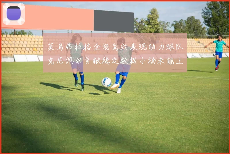 菜鸟弗拉格全场高效表现助力球队克尼佩尔贡献稳定数据小杨未能上场比赛