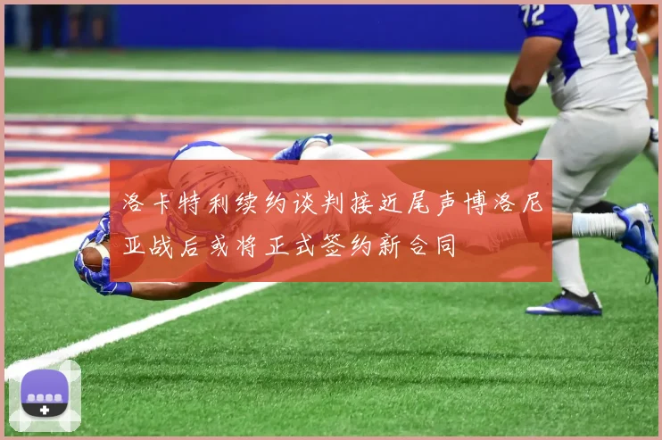 洛卡特利续约谈判接近尾声博洛尼亚战后或将正式签约新合同