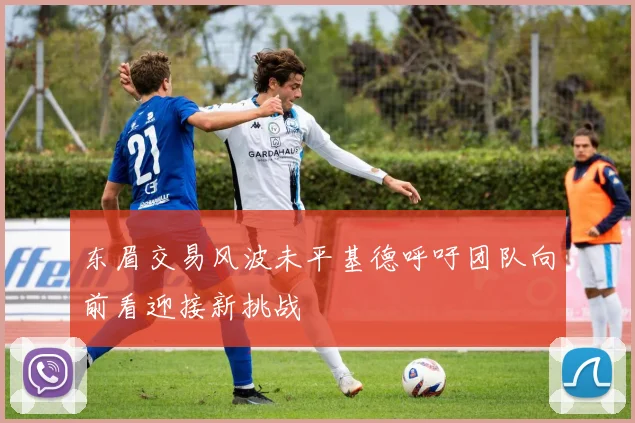 东眉交易风波未平基德呼吁团队向前看迎接新挑战