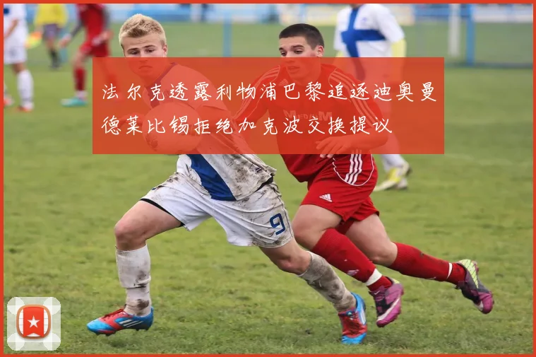 法尔克透露利物浦巴黎追逐迪奥曼德莱比锡拒绝加克波交换提议
