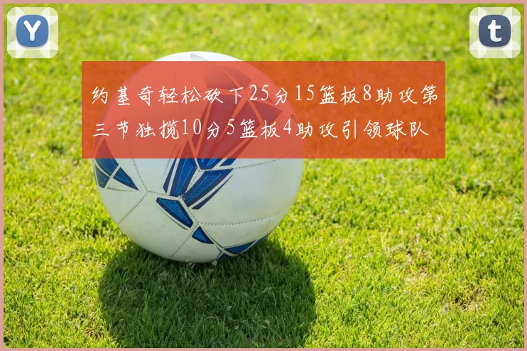 约基奇轻松砍下25分15篮板8助攻第三节独揽10分5篮板4助攻引领球队反击