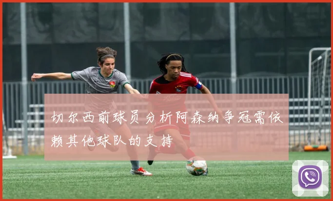 切尔西前球员分析阿森纳争冠需依赖其他球队的支持