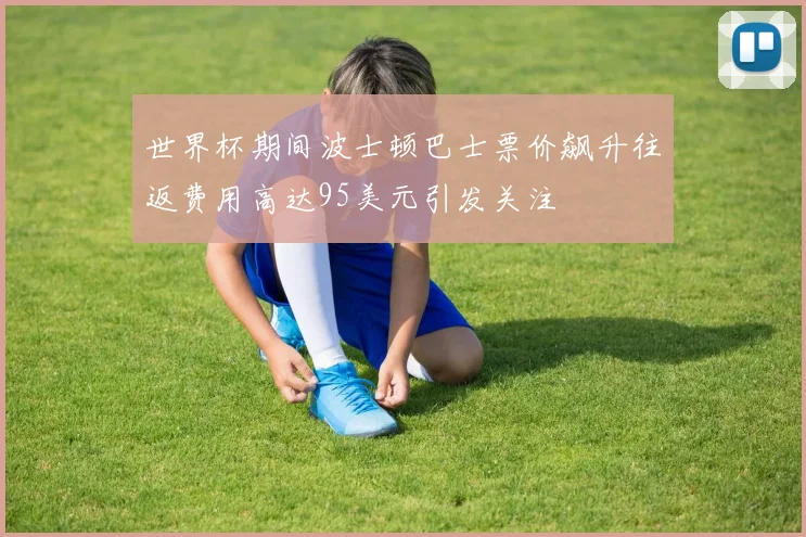 世界杯期间波士顿巴士票价飙升往返费用高达95美元引发关注