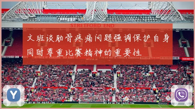 文班谈肋骨疼痛问题强调保护自身同时尊重比赛精神的重要性
