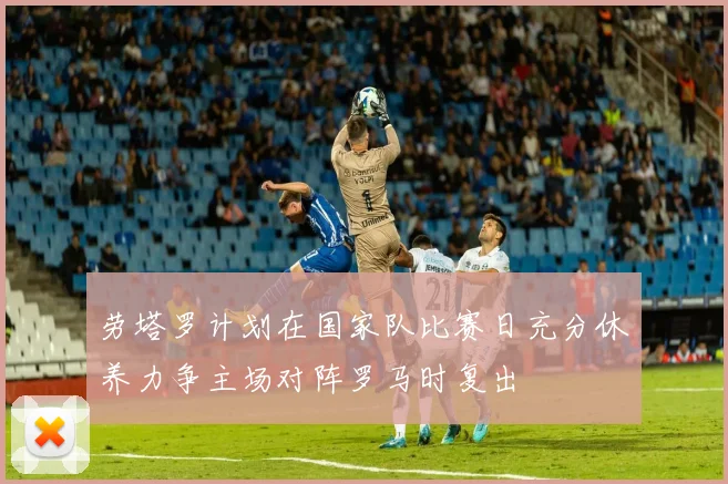 劳塔罗计划在国家队比赛日充分休养力争主场对阵罗马时复出