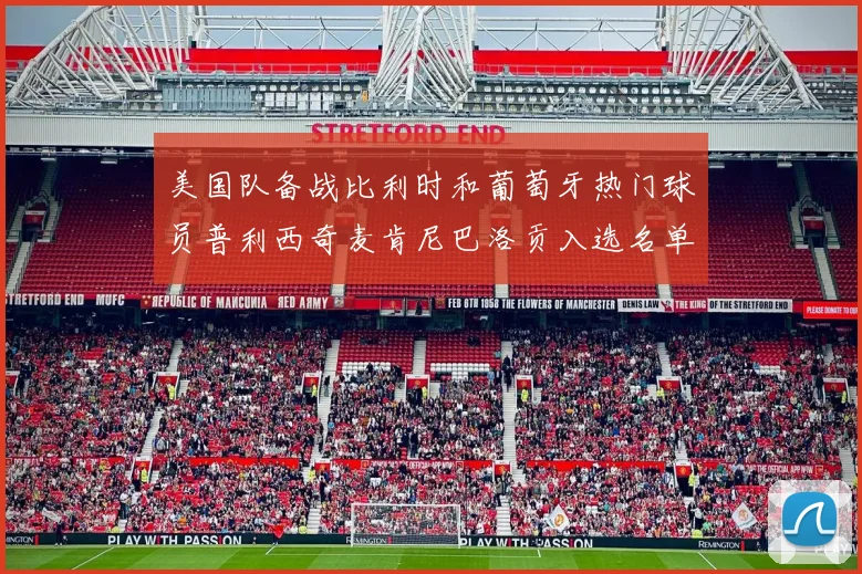美国队备战比利时和葡萄牙热门球员普利西奇麦肯尼巴洛贡入选名单