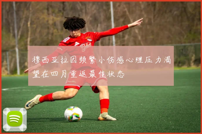 穆西亚拉因频繁小伤感心理压力渴望在四月重返最佳状态
