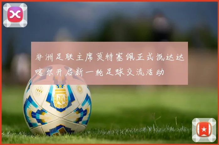 非洲足联主席莫特塞佩正式抵达达喀尔开启新一轮足球交流活动