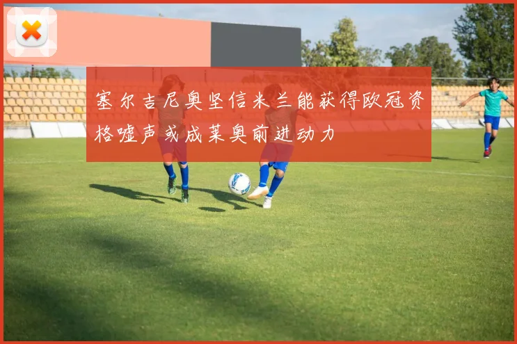 塞尔吉尼奥坚信米兰能获得欧冠资格嘘声或成莱奥前进动力