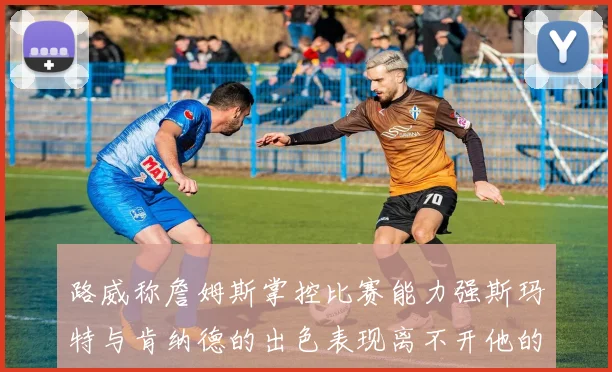路威称詹姆斯掌控比赛能力强斯玛特与肯纳德的出色表现离不开他的指导