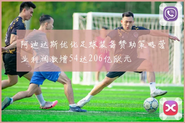 阿迪达斯优化足球装备赞助策略营业利润激增54达206亿欧元