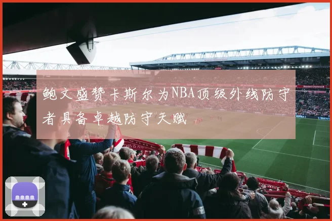 鲍文盛赞卡斯尔为NBA顶级外线防守者具备卓越防守天赋