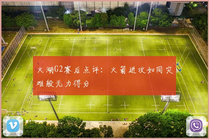 火湖G2赛后点评：火箭进攻如同灾难般无力得分