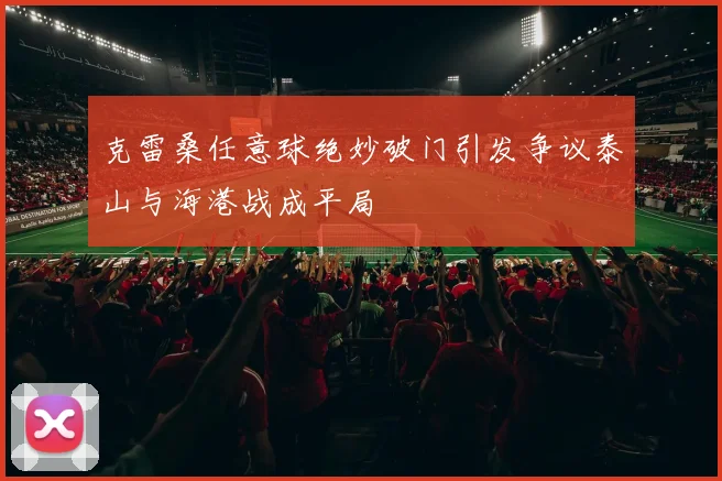 克雷桑任意球绝妙破门引发争议泰山与海港战成平局
