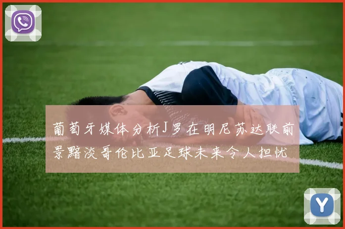 葡萄牙媒体分析J罗在明尼苏达联前景黯淡哥伦比亚足球未来令人担忧