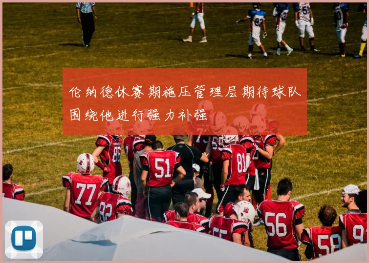 伦纳德休赛期施压管理层期待球队围绕他进行强力补强