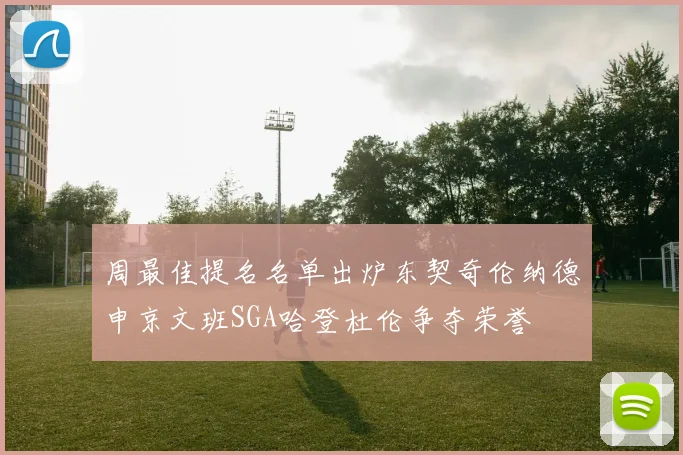 周最佳提名名单出炉东契奇伦纳德申京文班SGA哈登杜伦争夺荣誉