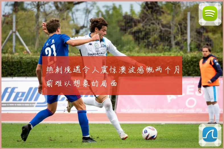 热刺境遇令人震惊澳波感慨两个月前难以想象的局面