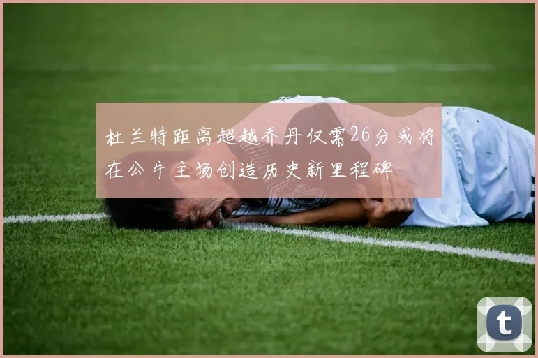 杜兰特距离超越乔丹仅需26分或将在公牛主场创造历史新里程碑