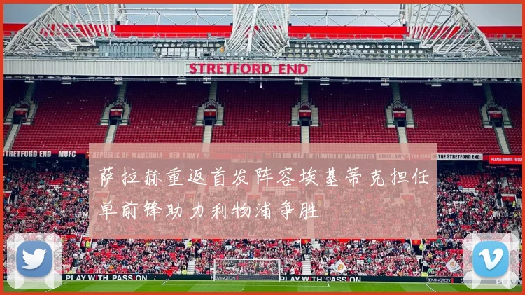 萨拉赫重返首发阵容埃基蒂克担任单前锋助力利物浦争胜