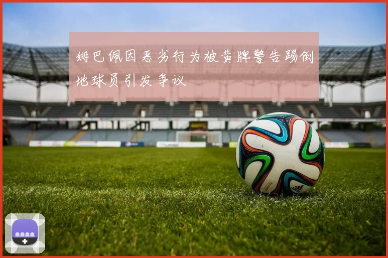 姆巴佩因恶劣行为被黄牌警告踢倒地球员引发争议
