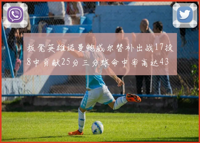 板凳英雄诺曼鲍威尔替补出战17投8中贡献25分三分球命中率高达43